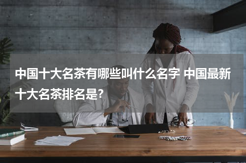 中国十大名茶有哪些叫什么名字 中国最新十大名茶排名是？