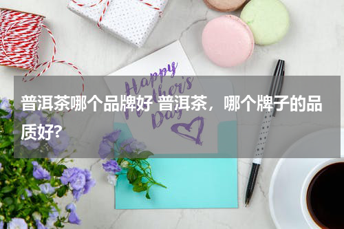 普洱茶哪个品牌好 普洱茶，哪个牌子的品质好?