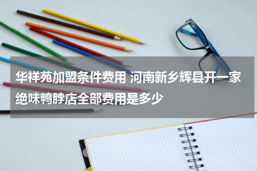 华祥苑加盟条件费用 河南新乡辉县开一家绝味鸭脖店全部费用是多少