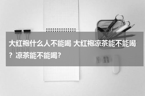 大红袍什么人不能喝 大红袍凉茶能不能喝？凉茶能不能喝？