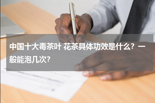 中国十大毒茶叶 花茶具体功效是什么？一般能泡几次？