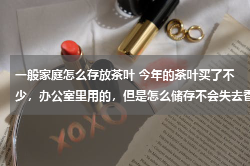 一般家庭怎么存放茶叶 今年的茶叶买了不少，办公室里用的，但是怎么储存不会失去香气呢？
