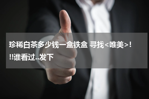 珍稀白茶多少钱一盒铁盒 寻找<唯美>!!!谁看过..发下