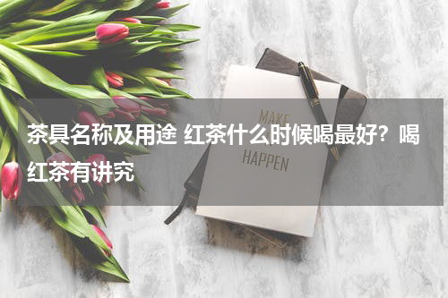 茶具名称及用途 红茶什么时候喝最好？喝红茶有讲究
