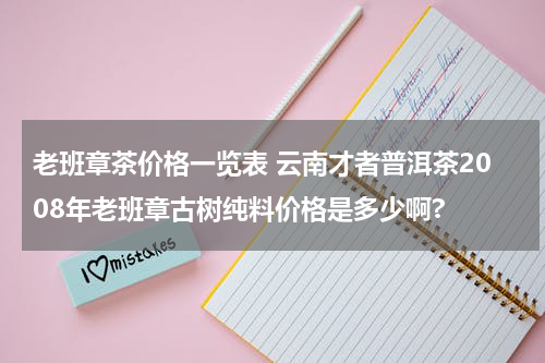 老班章茶价格一览表 云南才者普洱茶2008年老班章古树纯料价格是多少啊?