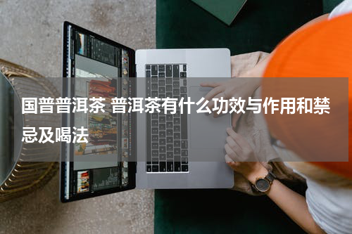 国普普洱茶 普洱茶有什么功效与作用和禁忌及喝法