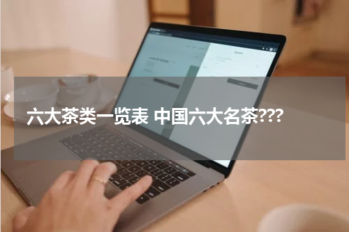 六大茶类一览表 中国六大名茶???