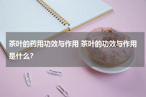 茶叶的药用功效与作用 茶叶的功效与作用是什么？