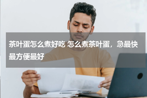 茶叶蛋怎么煮好吃 怎么煮茶叶蛋，急最快最方便最好