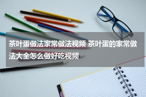 茶叶蛋做法家常做法视频 茶叶蛋的家常做法大全怎么做好吃视频