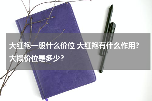 大红袍一般什么价位 大红袍有什么作用？大概价位是多少？