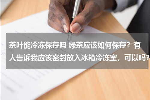 茶叶能冷冻保存吗 绿茶应该如何保存？有人告诉我应该密封放入冰箱冷冻室，可以吗？