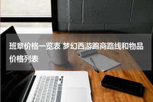 班章价格一览表 梦幻西游跑商路线和物品价格列表