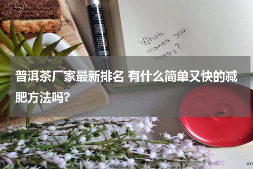 普洱茶厂家最新排名 有什么简单又快的减肥方法吗?