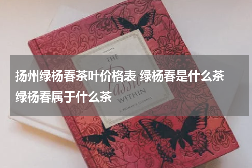扬州绿杨春茶叶价格表 绿杨春是什么茶 绿杨春属于什么茶