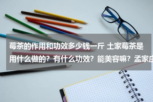 莓茶的作用和功效多少钱一斤 土家莓茶是用什么做的？有什么功效？能美容嘛？孟家庄园的评价怎么样