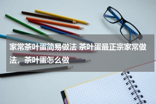 家常茶叶蛋简易做法 茶叶蛋最正宗家常做法，茶叶蛋怎么做