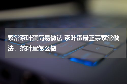 家常茶叶蛋简易做法 茶叶蛋最正宗家常做法，茶叶蛋怎么做