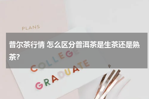 普尔茶行情 怎么区分普洱茶是生茶还是熟茶？