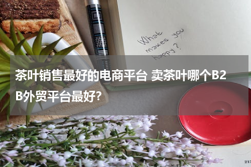 茶叶销售最好的电商平台 卖茶叶哪个B2B外贸平台最好？