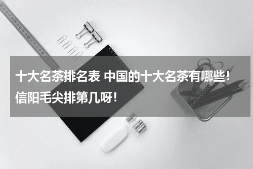 十大名茶排名表 中国的十大名茶有哪些！信阳毛尖排第几呀！