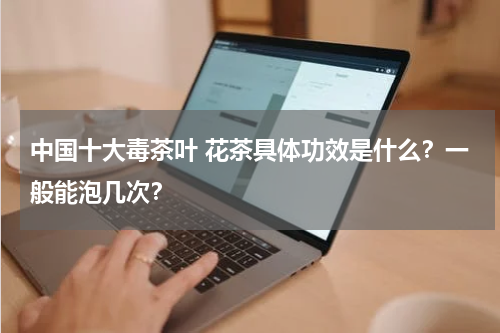 中国十大毒茶叶 花茶具体功效是什么？一般能泡几次？