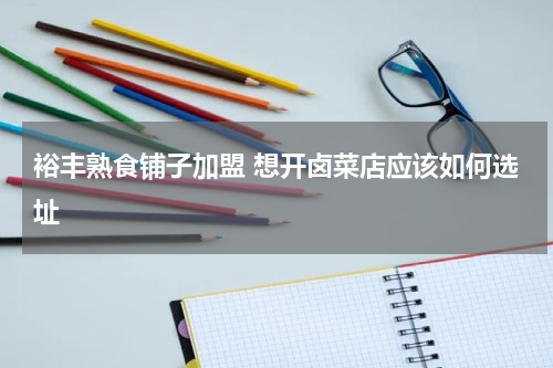 裕丰熟食铺子加盟 想开卤菜店应该如何选址