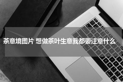 茶意境图片 想做茶叶生意我都要注意什么