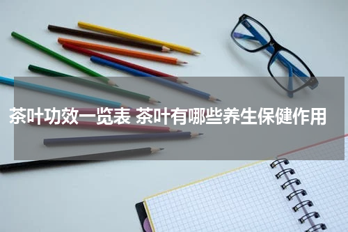 茶叶功效一览表 茶叶有哪些养生保健作用