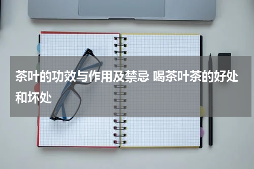 茶叶的功效与作用及禁忌 喝茶叶茶的好处和坏处