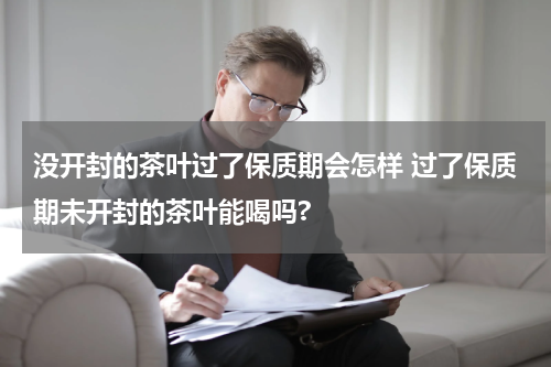 没开封的茶叶过了保质期会怎样 过了保质期未开封的茶叶能喝吗?