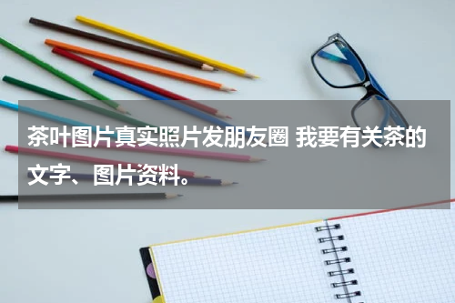 茶叶图片真实照片发朋友圈 我要有关茶的文字、图片资料。