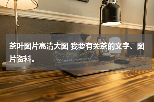 茶叶图片高清大图 我要有关茶的文字、图片资料。