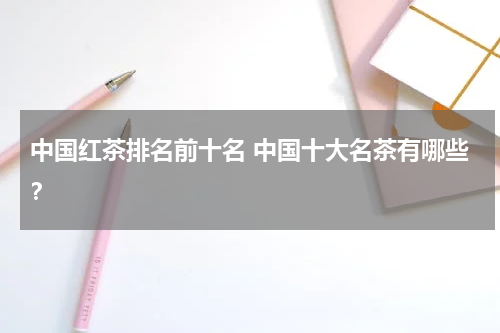 中国红茶排名前十名 中国十大名茶有哪些？