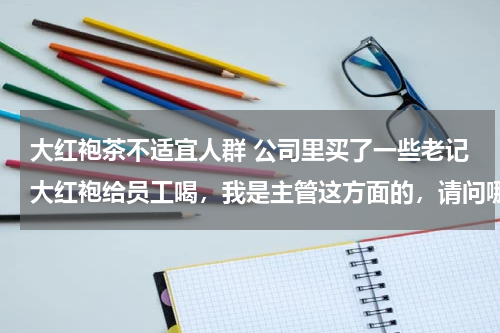 大红袍茶不适宜人群 公司里买了一些老记大红袍给员工喝，我是主管这方面的，请问哪些人不适合喝茶？