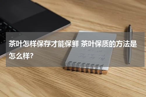 茶叶怎样保存才能保鲜 茶叶保质的方法是怎么样？