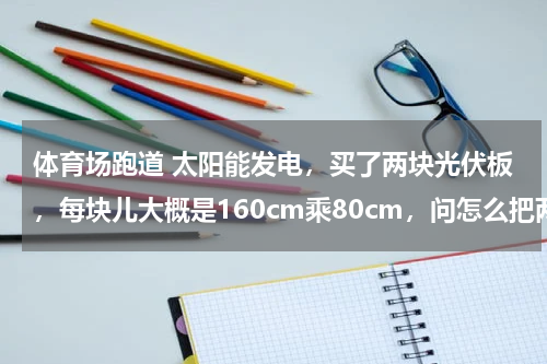 体育场跑道 太阳能发电，买了两块光伏板，每块儿大概是160cm乘80cm，问怎么把两块板子固定好？做个架子？如果