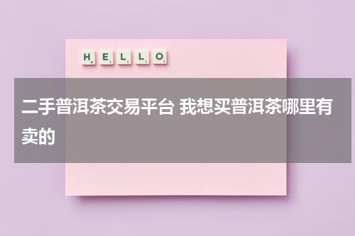 二手普洱茶交易平台 我想买普洱茶哪里有卖的