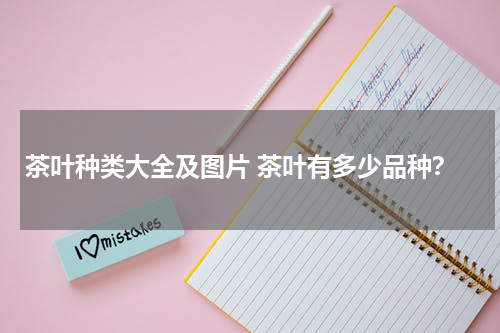 茶叶种类大全及图片 茶叶有多少品种？
