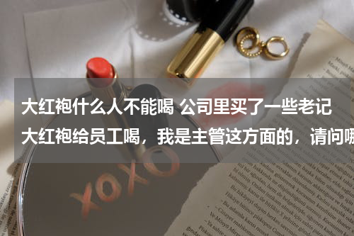 大红袍什么人不能喝 公司里买了一些老记大红袍给员工喝，我是主管这方面的，请问哪些人不适合喝茶？