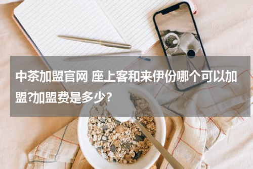 中茶加盟官网 座上客和来伊份哪个可以加盟?加盟费是多少？