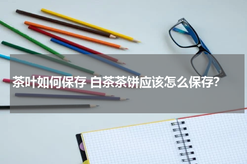 茶叶如何保存 白茶茶饼应该怎么保存？