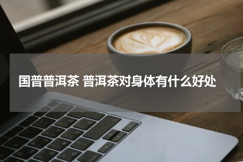 国普普洱茶 普洱茶对身体有什么好处