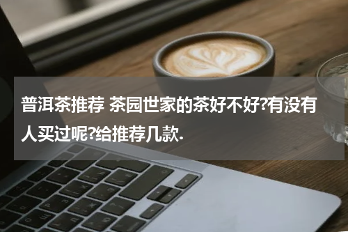 普洱茶推荐 茶园世家的茶好不好?有没有人买过呢?给推荐几款.