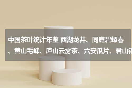 中国茶叶统计年鉴 西湖龙井、同庭碧螺春、黄山毛峰、庐山云雾茶、六安瓜片、君山银针、信阳毛尖、武夷岩茶、安息铁观音、祁门红茶