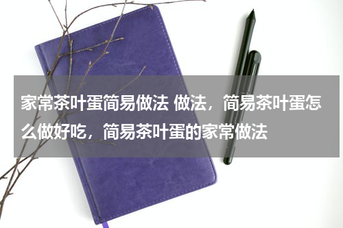 家常茶叶蛋简易做法 做法，简易茶叶蛋怎么做好吃，简易茶叶蛋的家常做法