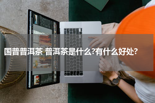 国普普洱茶 普洱茶是什么?有什么好处?