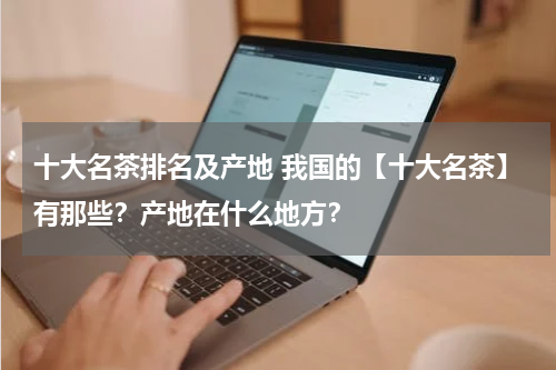 十大名茶排名及产地 我国的【十大名茶】有那些？产地在什么地方？