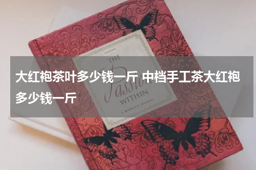 大红袍茶叶多少钱一斤 中档手工茶大红袍多少钱一斤