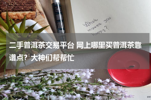二手普洱茶交易平台 网上哪里买普洱茶靠谱点？大神们帮帮忙